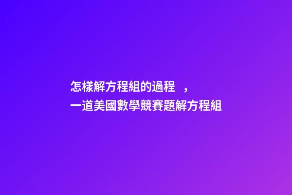 怎樣解方程組的過程，一道美國數學競賽題解方程組-第1張-觀點-玄機派